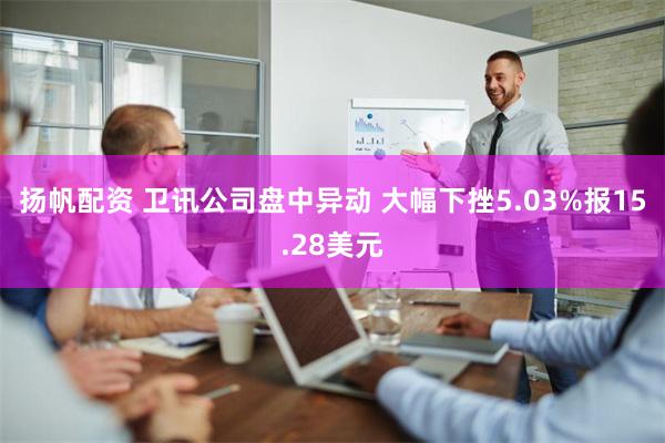 扬帆配资 卫讯公司盘中异动 大幅下挫5.03%报15.28美元