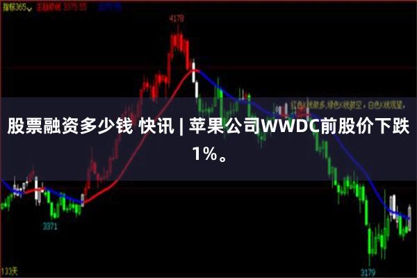 股票融资多少钱 快讯 | 苹果公司WWDC前股价下跌1%。