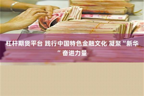 杠杆期货平台 践行中国特色金融文化 凝聚“新华”奋进力量