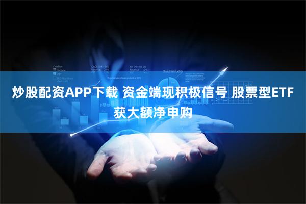 炒股配资APP下载 资金端现积极信号 股票型ETF获大额净申购