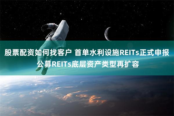 股票配资如何找客户 首单水利设施REITs正式申报 公募REITs底层资产类型再扩容