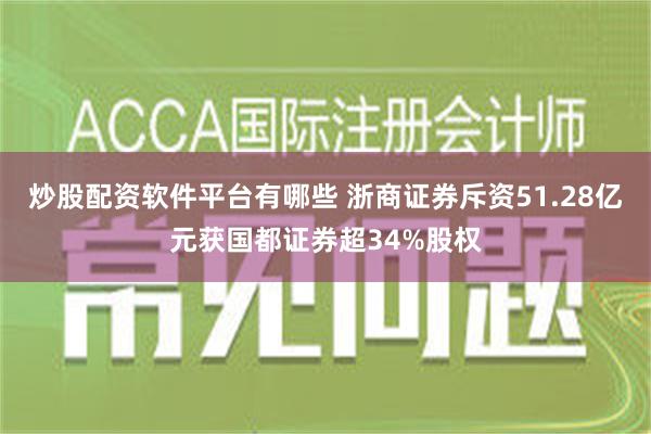 炒股配资软件平台有哪些 浙商证券斥资51.28亿元获国都证券超34%股权