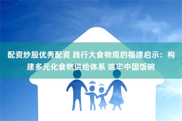 配资炒股优秀配资 践行大食物观的福建启示：构建多元化食物供给体系 端牢中国饭碗