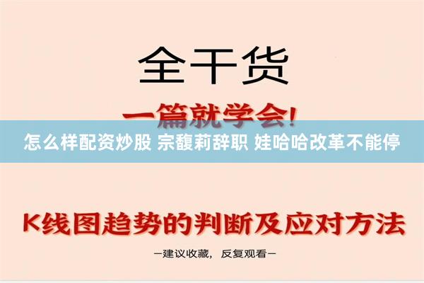 怎么样配资炒股 宗馥莉辞职 娃哈哈改革不能停