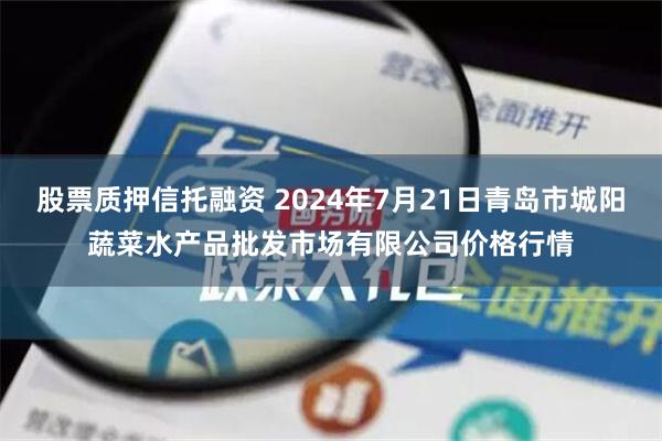 股票质押信托融资 2024年7月21日青岛市城阳蔬菜水产品批发市场有限公司价格行情