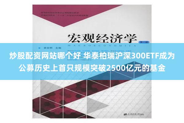 炒股配资网站哪个好 华泰柏瑞沪深300ETF成为公募历史上首只规模突破2500亿元的基金