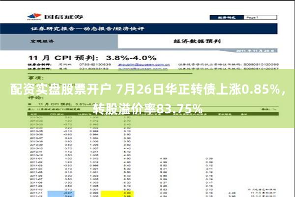 配资实盘股票开户 7月26日华正转债上涨0.85%，转股溢价率83.75%