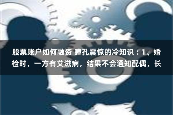 股票账户如何融资 瞳孔震惊的冷知识 : 1、婚检时，一方有艾滋病，结果不会通知配偶，长