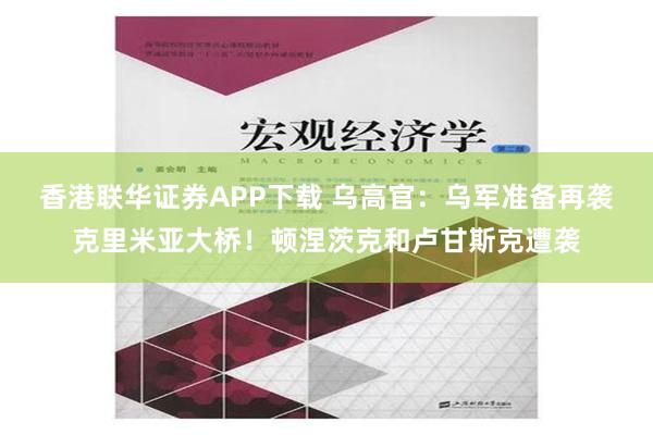 香港联华证券APP下载 乌高官：乌军准备再袭克里米亚大桥！顿涅茨克和卢甘斯克遭袭