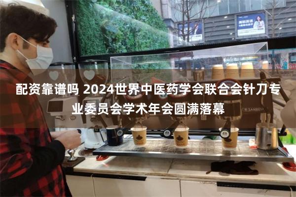 配资靠谱吗 2024世界中医药学会联合会针刀专业委员会学术年会圆满落幕