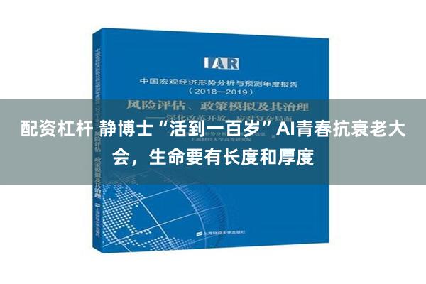 配资杠杆 静博士“活到一百岁”AI青春抗衰老大会，生命要有长度和厚度