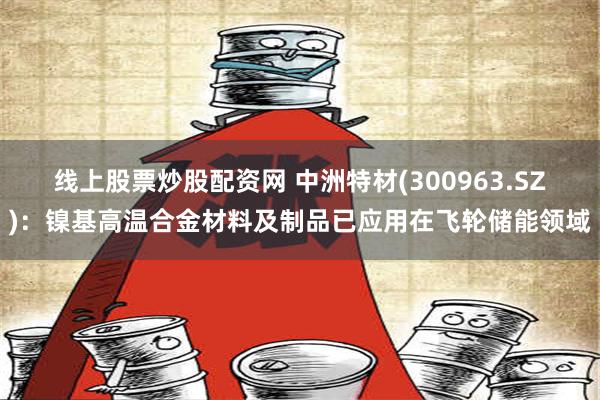 线上股票炒股配资网 中洲特材(300963.SZ)：镍基高温合金材料及制品已应用在飞轮储能领域