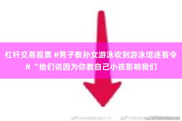 杠杆交易股票 #男子教孙女游泳收到游泳馆逐客令# “他们说因为你教自己小孩影响我们