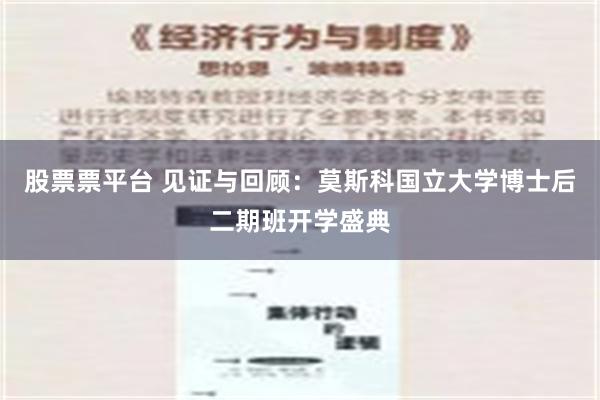 股票票平台 见证与回顾：莫斯科国立大学博士后二期班开学盛典