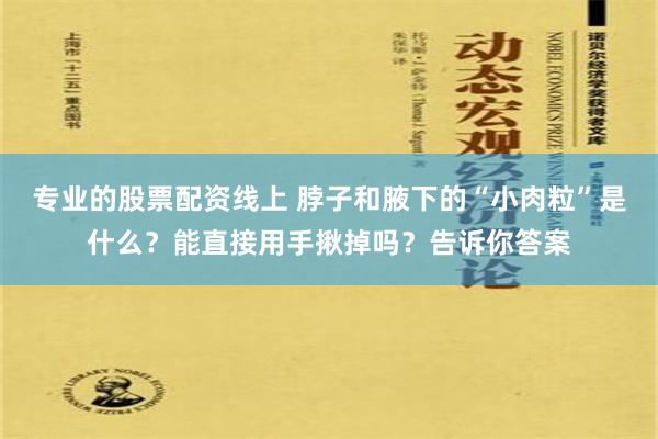 专业的股票配资线上 脖子和腋下的“小肉粒”是什么？能直接用手揪掉吗？告诉你答案