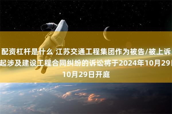 配资杠杆是什么 江苏交通工程集团作为被告/被上诉人的1起涉及建设工程合同纠纷的诉讼将于2024年10月29日开庭