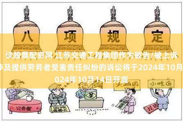 谈股票配资网 江苏交通工程集团作为被告/被上诉人的1起涉及提供劳务者受害责任纠纷的诉讼将于2024年10月14日开庭