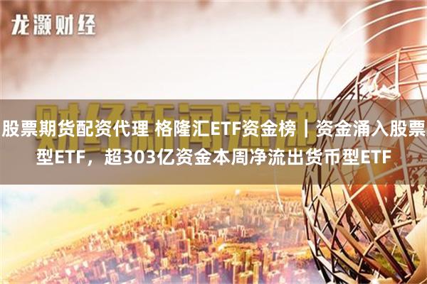 股票期货配资代理 格隆汇ETF资金榜｜资金涌入股票型ETF，超303亿资金本周净流出货币型ETF