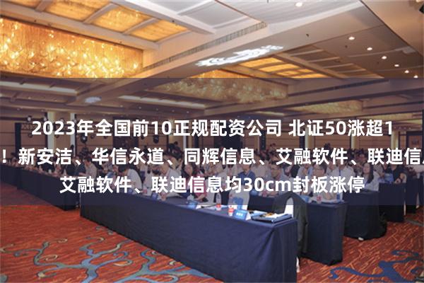 2023年全国前10正规配资公司 北证50涨超13%创历史最高涨幅！新安洁、华信永道、同辉信息、艾融软件、联迪信息均30cm封板涨停