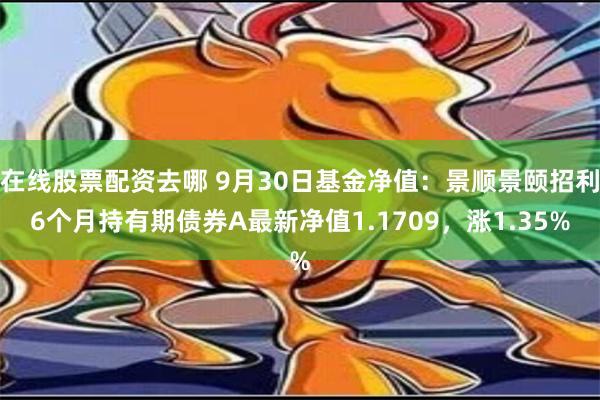 在线股票配资去哪 9月30日基金净值：景顺景颐招利6个月持有期债券A最新净值1.1709，涨1.35%