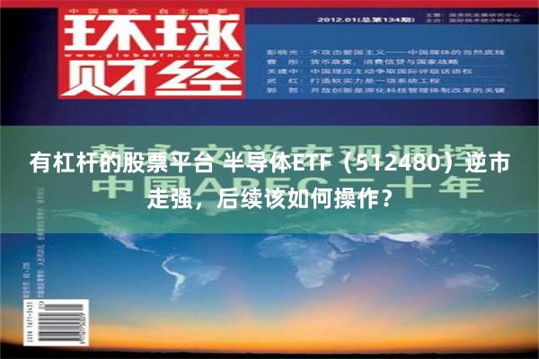 有杠杆的股票平台 半导体ETF（512480）逆市走强，后续该如何操作？