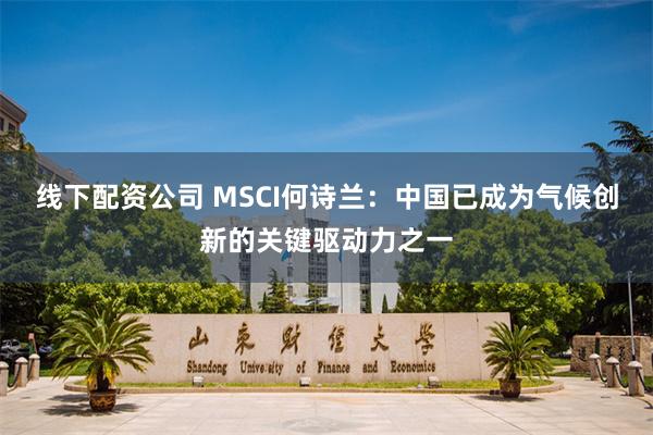 线下配资公司 MSCI何诗兰：中国已成为气候创新的关键驱动力之一