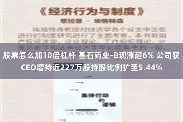 股票怎么加10倍杠杆 基石药业-B现涨超6% 公司获CEO增持近227万股持股比例扩至5.44%