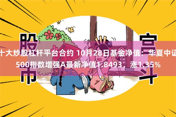 十大炒股杠杆平台合约 10月28日基金净值：华夏中证500指数增强A最新净值1.8493，涨1.35%