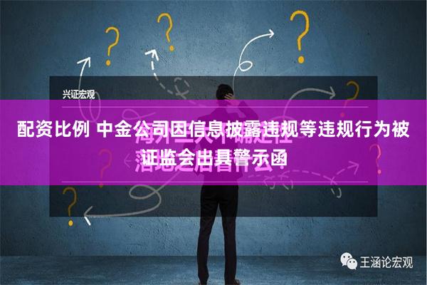 配资比例 中金公司因信息披露违规等违规行为被证监会出具警示函