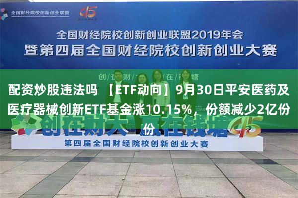 配资炒股违法吗 【ETF动向】9月30日平安医药及医疗器械创新ETF基金涨10.15%，份额减少2亿份