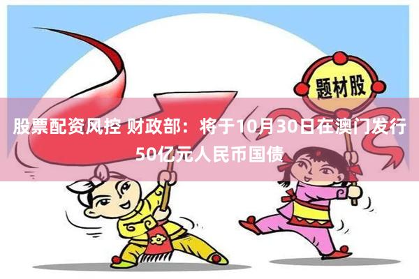 股票配资风控 财政部：将于10月30日在澳门发行50亿元人民币国债