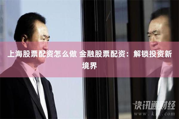 上海股票配资怎么做 金融股票配资：解锁投资新境界