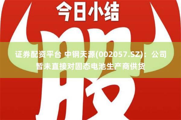 证券配资平台 中钢天源(002057.SZ)：公司暂未直接对固态电池生产商供货