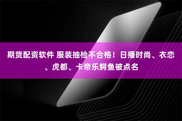 期货配资软件 服装抽检不合格！日播时尚、衣恋、虎都、卡帝乐鳄鱼被点名