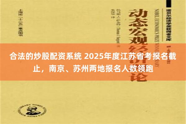 合法的炒股配资系统 2025年度江苏省考报名截止，南京、苏州两地报名人数领跑