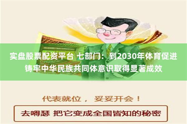 实盘股票配资平台 七部门：到2030年体育促进铸牢中华民族共同体意识取得显著成效