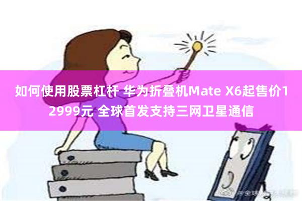 如何使用股票杠杆 华为折叠机Mate X6起售价12999元 全球首发支持三网卫星通信