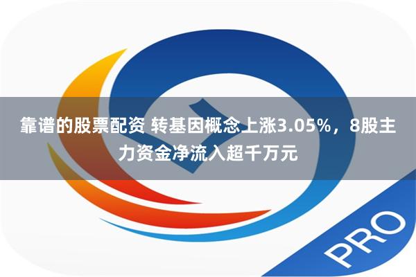 靠谱的股票配资 转基因概念上涨3.05%，8股主力资金净流入超千万元