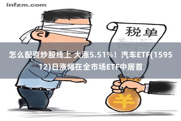 怎么配资炒股线上 大涨5.51%！汽车ETF(159512)日涨幅在全市场ETF中居首