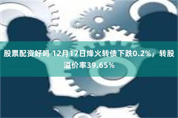 股票配资好吗 12月17日烽火转债下跌0.2%，转股溢价率39.65%