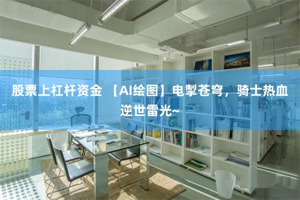 股票上杠杆资金 【AI绘图】电掣苍穹，骑士热血逆世雷光~