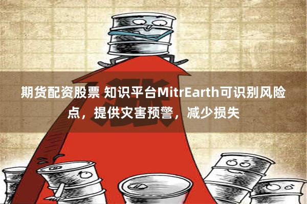 期货配资股票 知识平台MitrEarth可识别风险点，提供灾害预警，减少损失