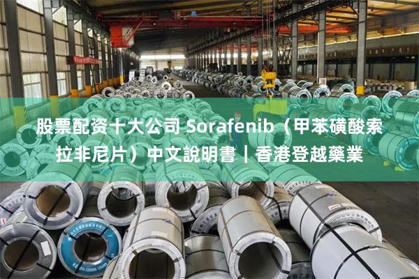 股票配资十大公司 Sorafenib（甲苯磺酸索拉非尼片）中文說明書｜香港登越藥業