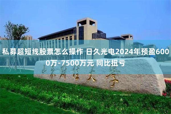 私募超短线股票怎么操作 日久光电2024年预盈6000万-7500万元 同比扭亏