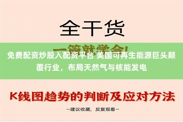 免费配资炒股入配资平台 美国可再生能源巨头颠覆行业，布局天然气与核能发电