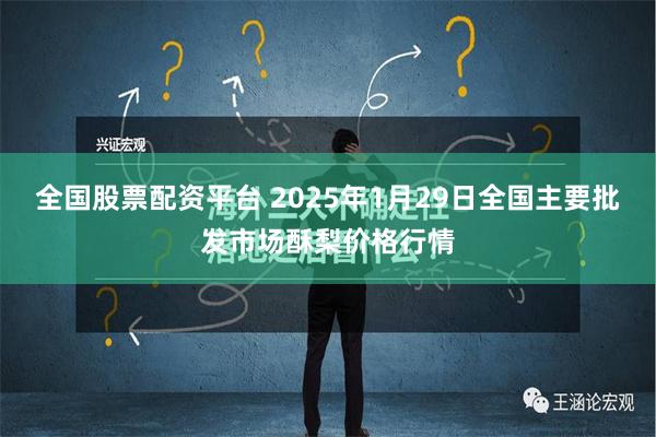 全国股票配资平台 2025年1月29日全国主要批发市场酥梨价格行情