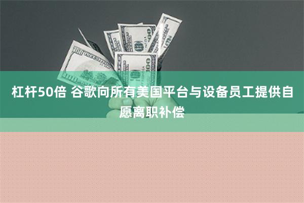 杠杆50倍 谷歌向所有美国平台与设备员工提供自愿离职补偿