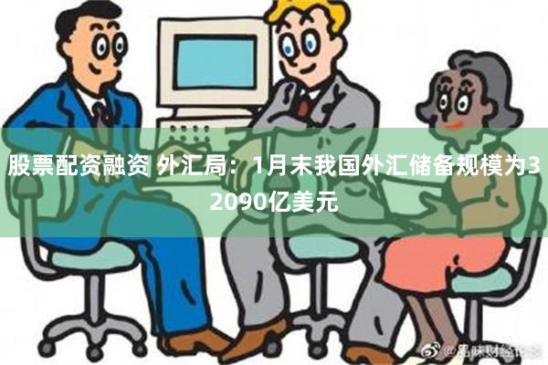 股票配资融资 外汇局：1月末我国外汇储备规模为32090亿美元