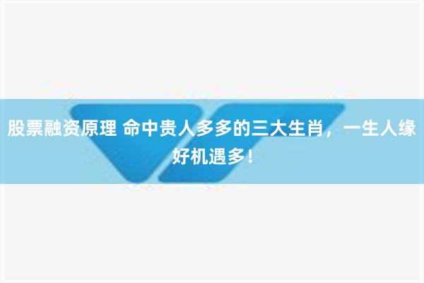 股票融资原理 命中贵人多多的三大生肖，一生人缘好机遇多！